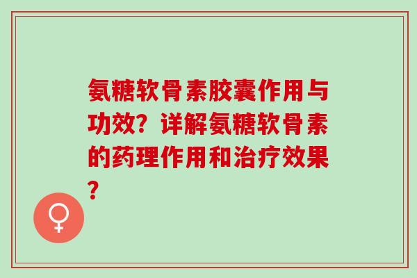 氨糖软骨素胶囊作用与功效？详解氨糖软骨素的药理作用和治疗效果？
