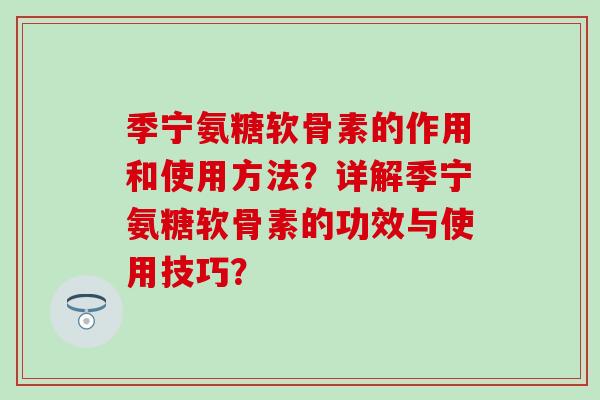 季宁氨糖软骨素的作用和使用方法？详解季宁氨糖软骨素的功效与使用技巧？