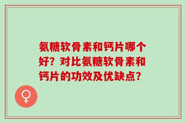 氨糖软骨素和钙片哪个好？对比氨糖软骨素和钙片的功效及优缺点？