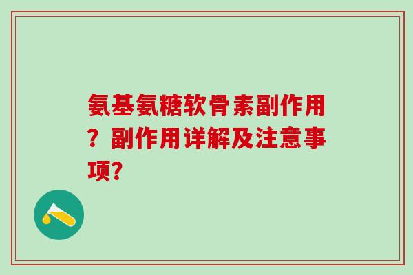 氨基氨糖软骨素副作用？副作用详解及注意事项？