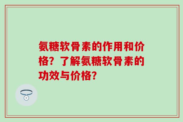 氨糖软骨素的作用和价格？了解氨糖软骨素的功效与价格？