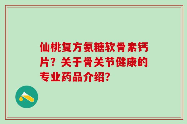 仙桃复方氨糖软骨素钙片？关于骨关节健康的专业药品介绍？