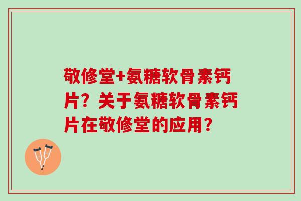 敬修堂+氨糖软骨素钙片?关于氨糖软骨素钙片在敬修堂的应用? 敬修堂+氨糖软骨素钙片?关于氨糖软骨素钙片在敬修堂的应用?
