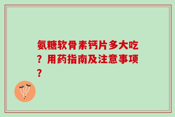 氨糖软骨素钙片多大吃?用药指南及注意事项? 氨糖软骨素钙片多大吃?用药指南及注意事项?