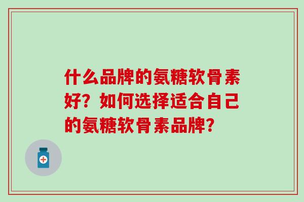 什么品牌的氨糖软骨素好?如何选择适合自己的氨糖软骨素品牌? 什么品牌的氨糖软骨素好?如何选择适合自己的氨糖软骨素品牌?