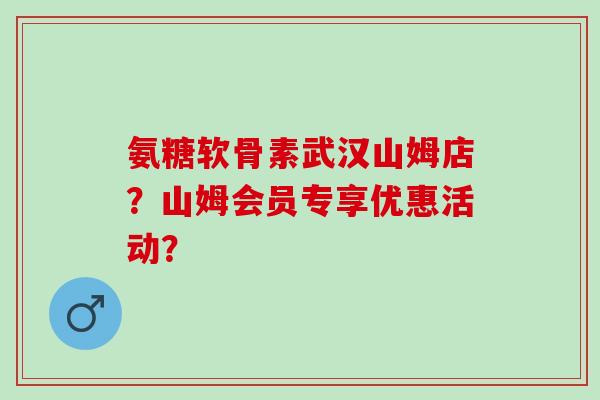 氨糖软骨素武汉山姆店?山姆会员专享优惠活动? 氨糖软骨素武汉山姆店?山姆会员专享优惠活动?