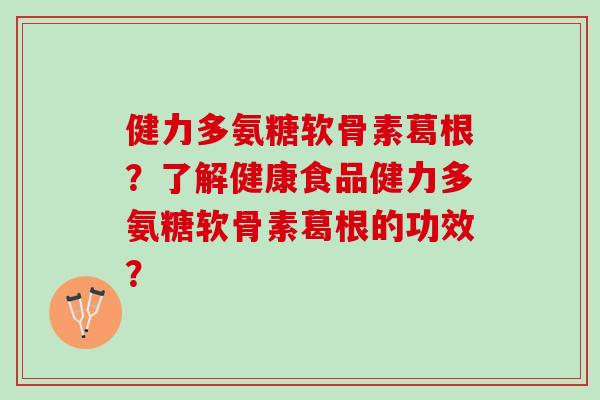 健力多氨糖软骨素葛根?了解健康食品健力多氨糖软骨素葛根的功效? 健力多氨糖软骨素葛根?了解健康食品健力多氨糖软骨素葛根的功效?