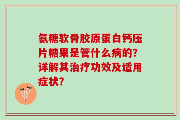 氨糖软骨胶原蛋白钙压片糖果是管什么病的？详解其治疗功效及适用症状？