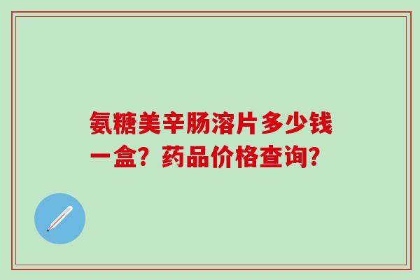氨糖美辛肠溶片多少钱一盒？药品价格查询？