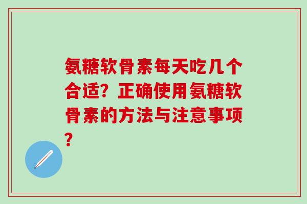 氨糖软骨素每天吃几个合适?正确使用氨糖软骨素的方法与注意事项? 氨糖软骨素每天吃几个合适?正确使用氨糖软骨素的方法与注意事项?