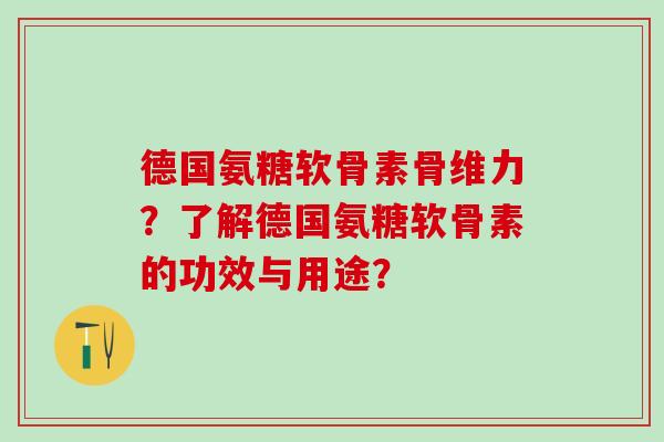 德国氨糖软骨素骨维力？了解德国氨糖软骨素的功效与用途？