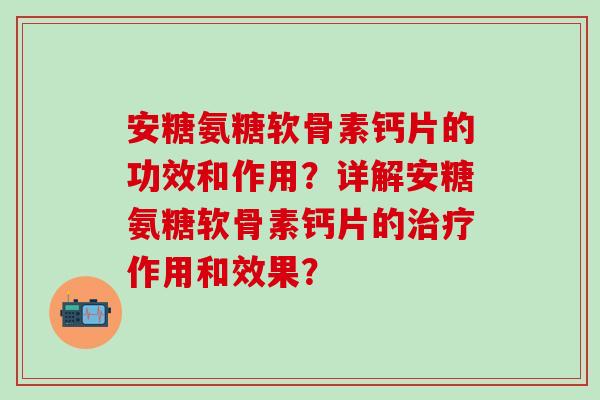 安糖氨糖软骨素钙片的功效和作用？详解安糖氨糖软骨素钙片的治疗作用和效果？