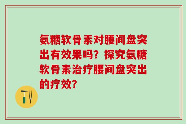 氨糖软骨素对腰间盘突出有效果吗?探究氨糖软骨素腰间盘突出的疗效? 氨糖软骨素对腰间盘突出有效果吗?探究氨糖软骨素腰间盘突出的疗效?