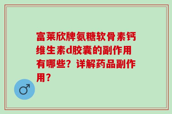 富莱欣牌氨糖软骨素钙维生素d胶囊的副作用有哪些？详解药品副作用？