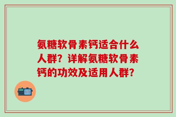 氨糖软骨素钙适合什么人群？详解氨糖软骨素钙的功效及适用人群？