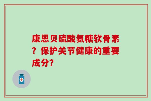 康恩贝硫酸氨糖软骨素？保护关节健康的重要成分？