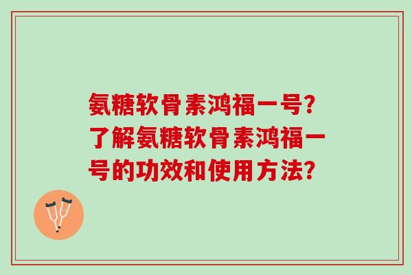 氨糖软骨素鸿福一号?了解氨糖软骨素鸿福一号的功效和使用方法? 氨糖软骨素鸿福一号?了解氨糖软骨素鸿福一号的功效和使用方法?