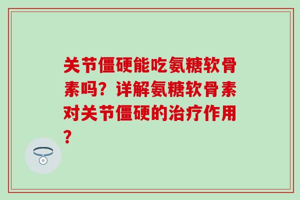 关节僵硬能吃氨糖软骨素吗？详解氨糖软骨素对关节僵硬的治疗作用？