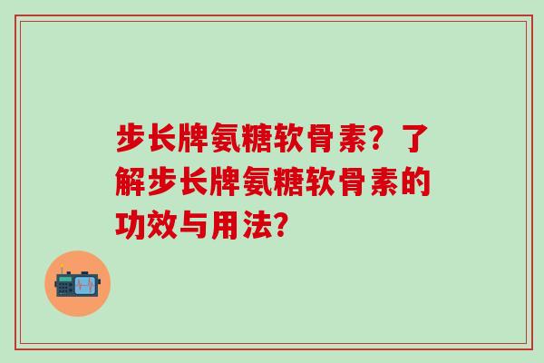 步长牌氨糖软骨素？了解步长牌氨糖软骨素的功效与用法？