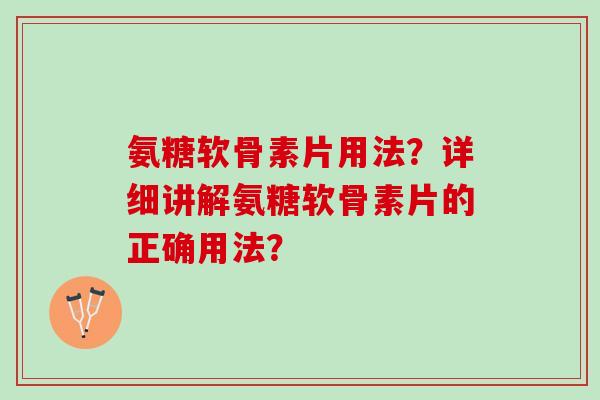 氨糖软骨素片用法？详细讲解氨糖软骨素片的正确用法？