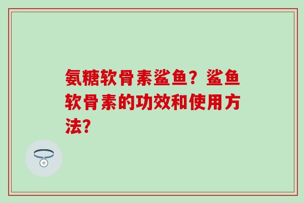 氨糖软骨素鲨鱼？鲨鱼软骨素的功效和使用方法？