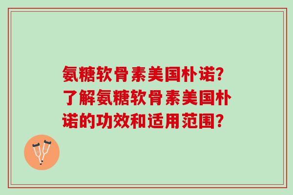 氨糖软骨素美国朴诺？了解氨糖软骨素美国朴诺的功效和适用范围？