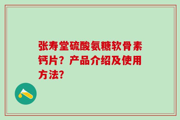 张寿堂硫酸氨糖软骨素钙片?产品介绍及使用方法? 张寿堂硫酸氨糖软骨素钙片?产品介绍及使用方法?