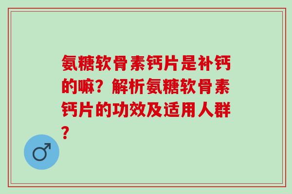 氨糖软骨素钙片是补钙的嘛?解析氨糖软骨素钙片的功效及适用人群? 氨糖软骨素钙片是补钙的嘛?解析氨糖软骨素钙片的功效及适用人群?