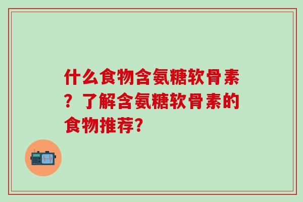 什么食物含氨糖软骨素？了解含氨糖软骨素的食物推荐？
