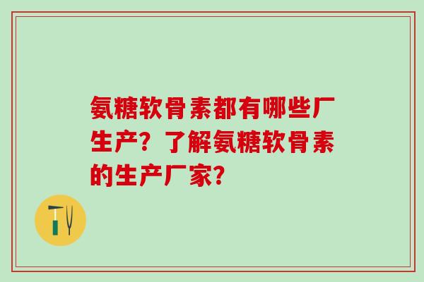 氨糖软骨素都有哪些厂生产?了解氨糖软骨素的生产厂家? 氨糖软骨素都有哪些厂生产?了解氨糖软骨素的生产厂家?