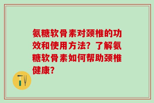 氨糖软骨素对颈椎的功效和使用方法？了解氨糖软骨素如何帮助颈椎健康？