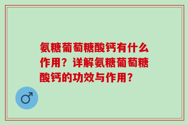 氨糖葡萄糖酸钙有什么作用?详解氨糖葡萄糖酸钙的功效与作用? 氨糖葡萄糖酸钙有什么作用?详解氨糖葡萄糖酸钙的功效与作用?