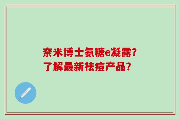 奈米博士氨糖e凝露?了解新祛痘产品? 奈米博士氨糖e凝露?了解新祛痘产品?