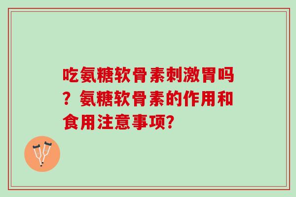 吃氨糖软骨素刺激胃吗？氨糖软骨素的作用和食用注意事项？