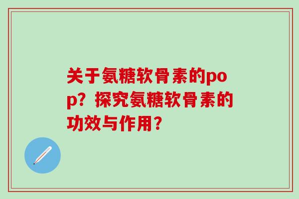 关于氨糖软骨素的pop？探究氨糖软骨素的功效与作用？