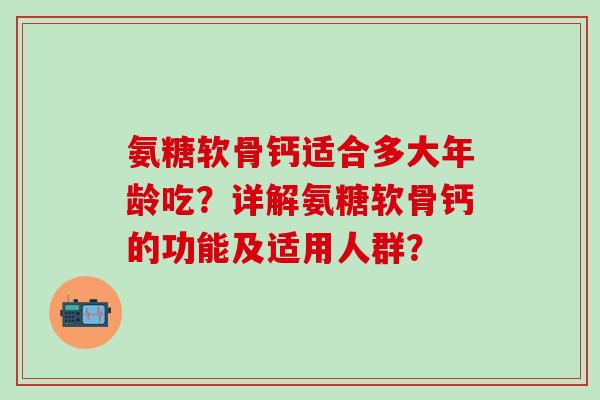氨糖软骨钙适合多大年龄吃？详解氨糖软骨钙的功能及适用人群？