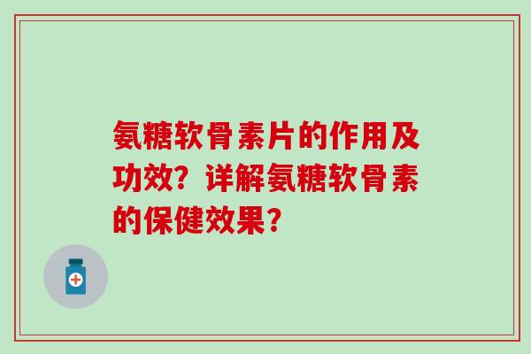 氨糖软骨素片的作用及功效?详解氨糖软骨素的保健效果? 氨糖软骨素片的作用及功效?详解氨糖软骨素的保健效果?