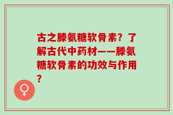 古之滕氨糖软骨素？了解古代材——滕氨糖软骨素的功效与作用？