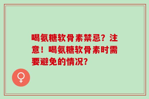 喝氨糖软骨素禁忌？注意！喝氨糖软骨素时需要避免的情况？
