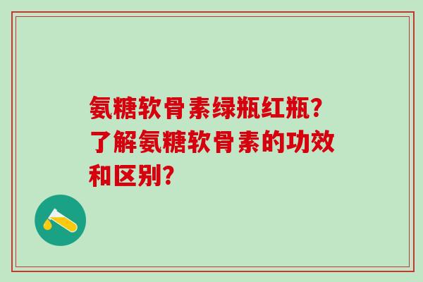 氨糖软骨素绿瓶红瓶？了解氨糖软骨素的功效和区别？