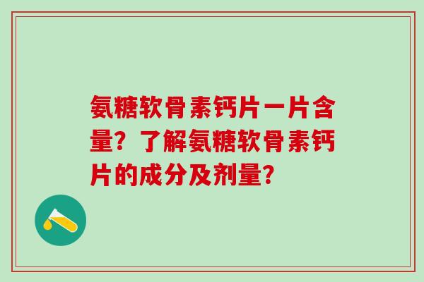 氨糖软骨素钙片一片含量？了解氨糖软骨素钙片的成分及剂量？