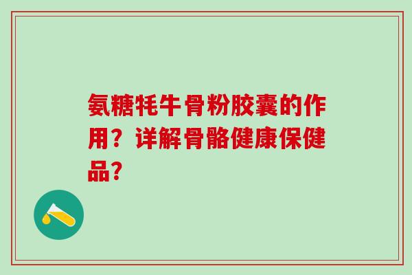 氨糖牦牛骨粉胶囊的作用？详解骨骼健康保健品？