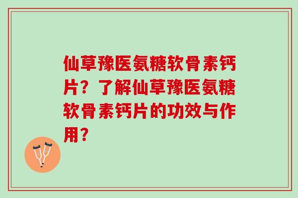 仙草豫医氨糖软骨素钙片？了解仙草豫医氨糖软骨素钙片的功效与作用？