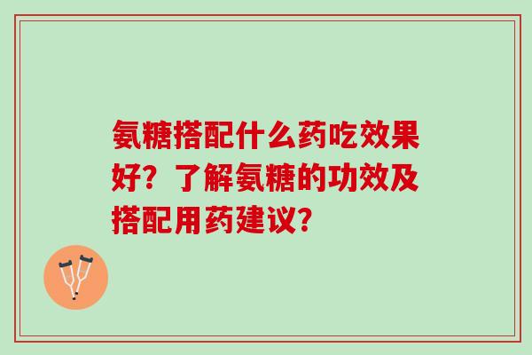 氨糖搭配什么药吃效果好?了解氨糖的功效及搭配用药建议? 氨糖搭配什么药吃效果好?了解氨糖的功效及搭配用药建议?