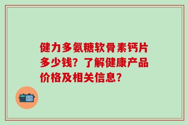 健力多氨糖软骨素钙片多少钱？了解健康产品价格及相关信息？