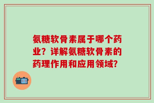 氨糖软骨素属于哪个药业?详解氨糖软骨素的药理作用和应用领域? 氨糖软骨素属于哪个药业?详解氨糖软骨素的药理作用和应用领域?