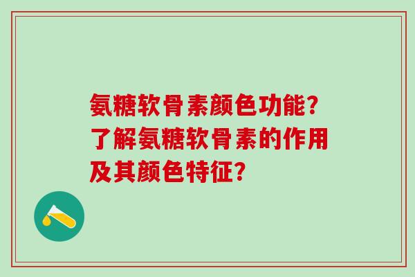 氨糖软骨素颜色功能?了解氨糖软骨素的作用及其颜色特征? 氨糖软骨素颜色功能?了解氨糖软骨素的作用及其颜色特征?
