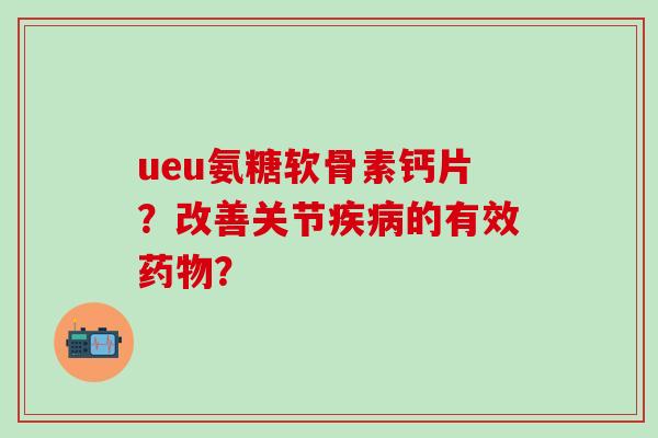 ueu氨糖软骨素钙片？改善关节的有效？