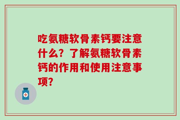 吃氨糖软骨素钙要注意什么？了解氨糖软骨素钙的作用和使用注意事项？