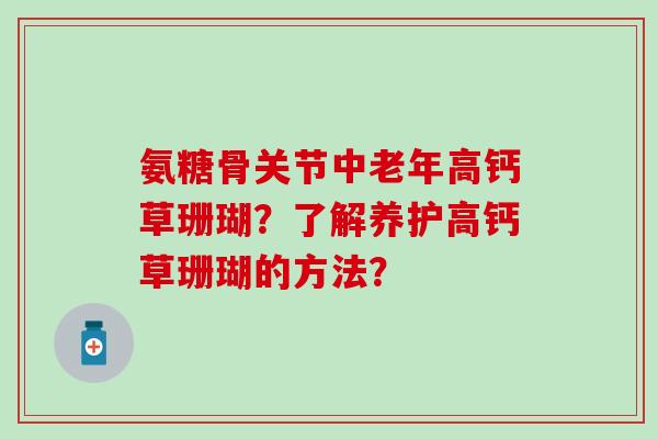氨糖骨关节中老年高钙草珊瑚？了解养护高钙草珊瑚的方法？